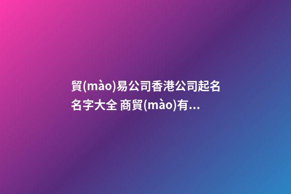 貿(mào)易公司香港公司起名名字大全 商貿(mào)有限公司取名-第1張-公司起名-玄機(jī)派
